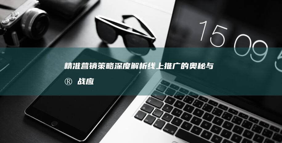 精准营销策略：深度解析线上推广的奥秘与实战应用